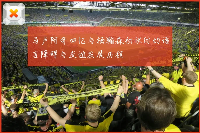 马卢阿奇回忆与杨瀚森初识时的语言障碍与友谊发展历程