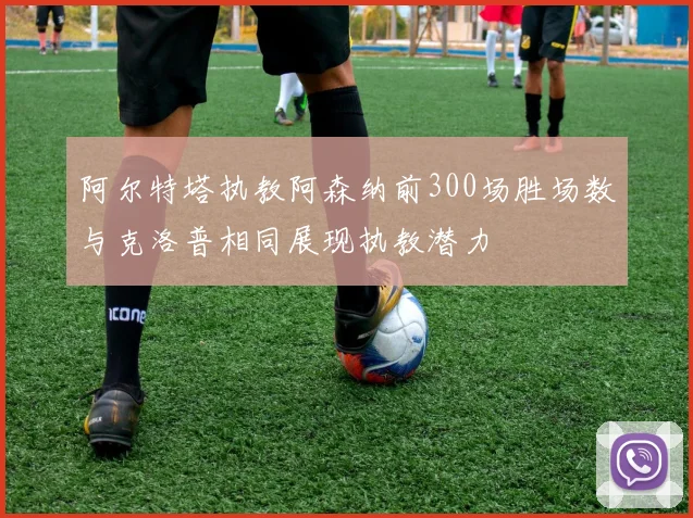 阿尔特塔执教阿森纳前300场胜场数与克洛普相同展现执教潜力