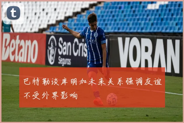 巴特勒谈库明加未来关系强调友谊不受外界影响