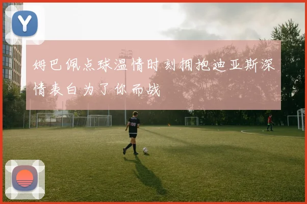 姆巴佩点球温情时刻拥抱迪亚斯深情表白为了你而战
