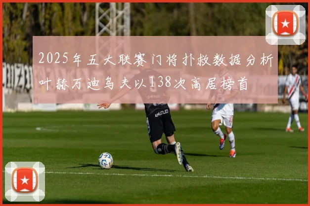 2025年五大联赛门将扑救数据分析叶赫万迪乌夫以138次高居榜首