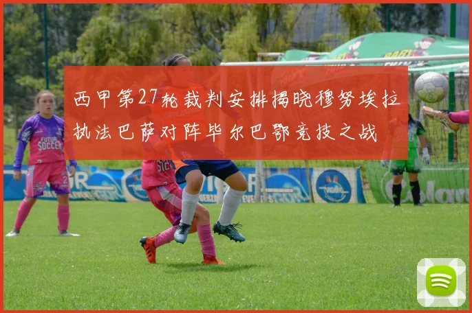 西甲第27轮裁判安排揭晓穆努埃拉执法巴萨对阵毕尔巴鄂竞技之战