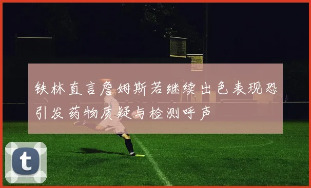 铁林直言詹姆斯若继续出色表现恐引发药物质疑与检测呼声