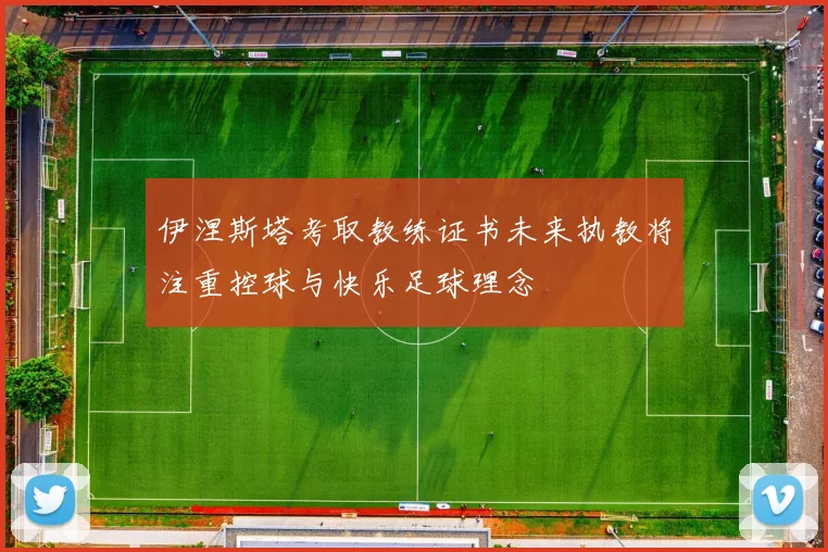 伊涅斯塔考取教练证书未来执教将注重控球与快乐足球理念