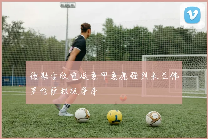 德勒古欣重返意甲意愿强烈米兰佛罗伦萨积极争夺