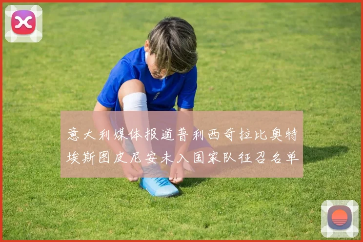 意大利媒体报道普利西奇拉比奥特埃斯图皮尼安未入国家队征召名单