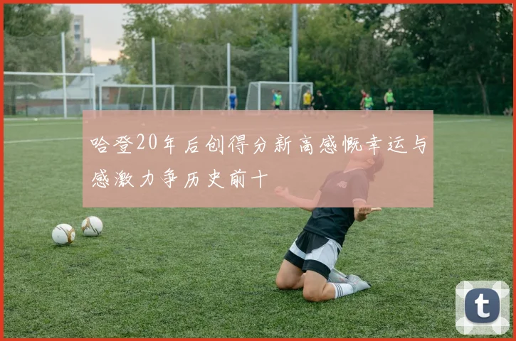 哈登20年后创得分新高感慨幸运与感激力争历史前十
