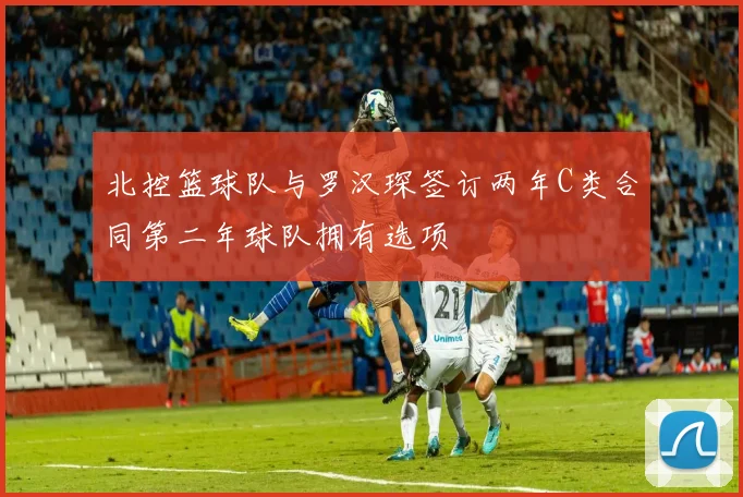 北控篮球队与罗汉琛签订两年C类合同第二年球队拥有选项
