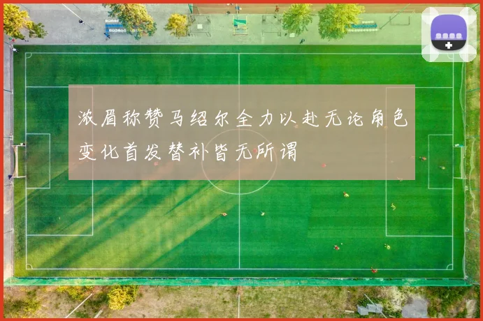浓眉称赞马绍尔全力以赴无论角色变化首发替补皆无所谓