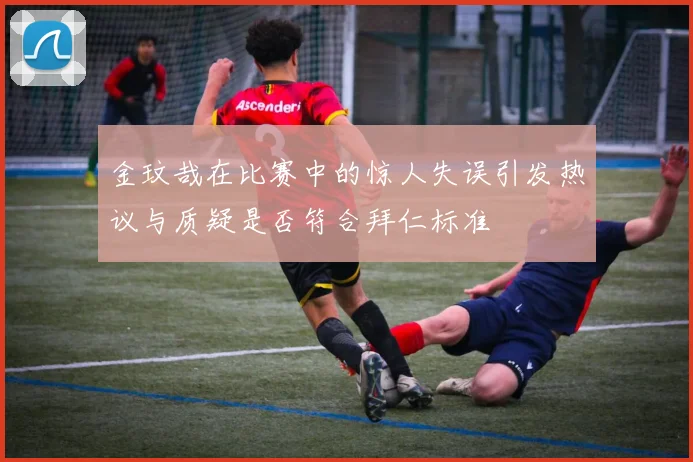 金玟哉在比赛中的惊人失误引发热议与质疑是否符合拜仁标准