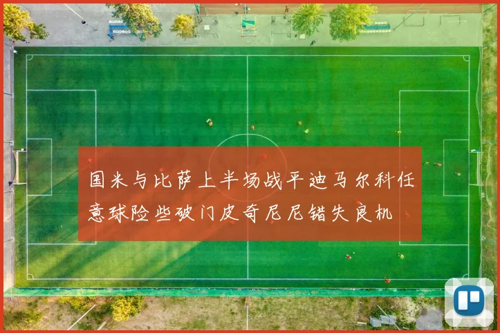 国米与比萨上半场战平迪马尔科任意球险些破门皮奇尼尼错失良机