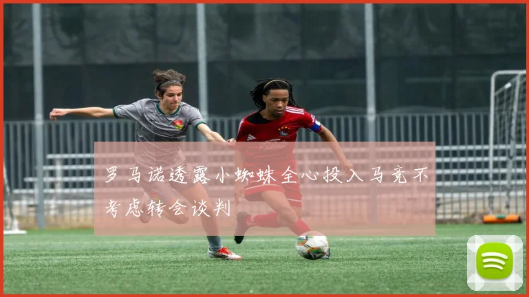罗马诺透露小蜘蛛全心投入马竞不考虑转会谈判