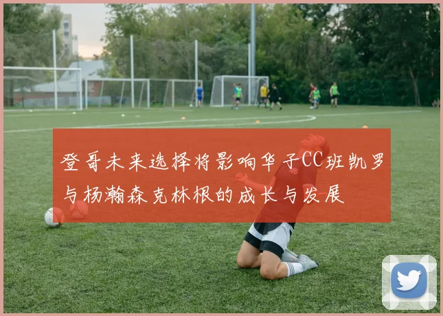 登哥未来选择将影响华子CC班凯罗与杨瀚森克林根的成长与发展