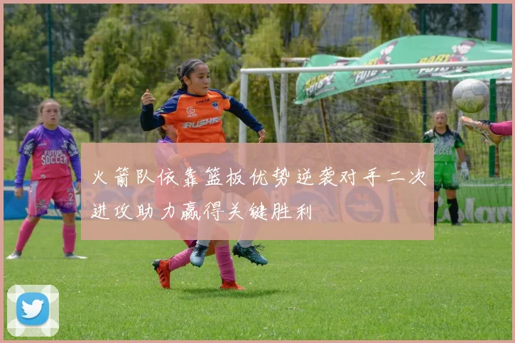 火箭队依靠篮板优势逆袭对手二次进攻助力赢得关键胜利