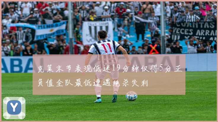 克莱末节表现低迷19分钟仅得5分正负值全队最低遭遇绝杀失利