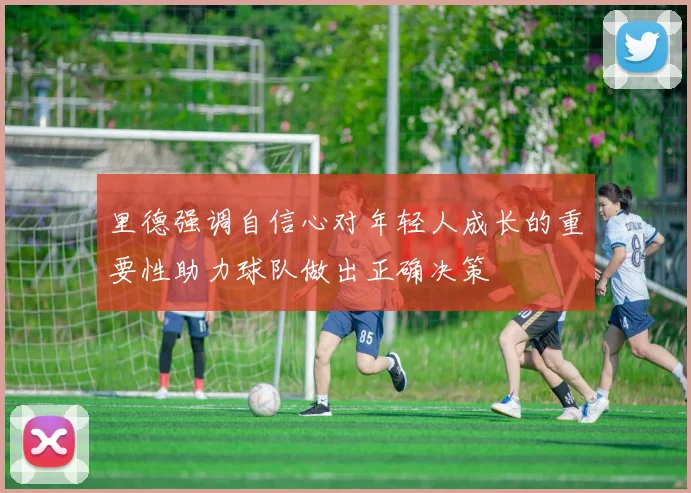 里德强调自信心对年轻人成长的重要性助力球队做出正确决策