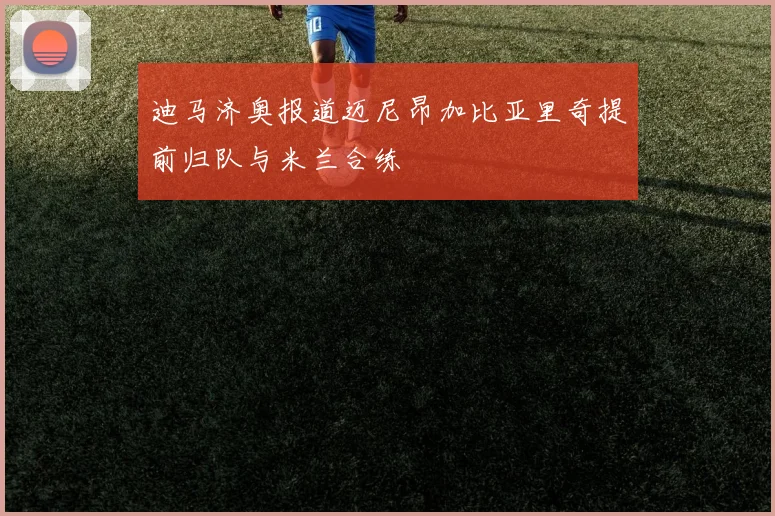 迪马济奥报道迈尼昂加比亚里奇提前归队与米兰合练
