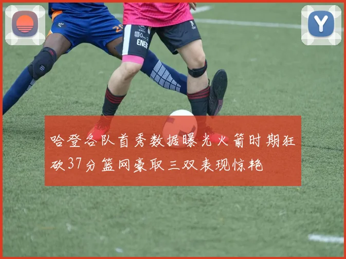 哈登各队首秀数据曝光火箭时期狂砍37分篮网豪取三双表现惊艳