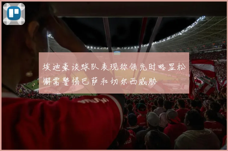 埃迪豪谈球队表现称领先时略显松懈需警惕巴萨和切尔西威胁