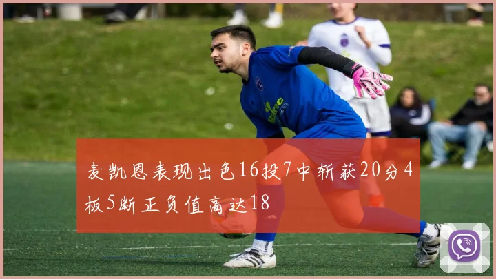 麦凯恩表现出色16投7中斩获20分4板5断正负值高达18
