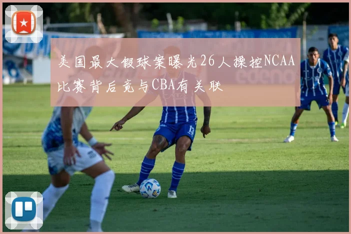 美国最大假球案曝光26人操控NCAA比赛背后竟与CBA有关联