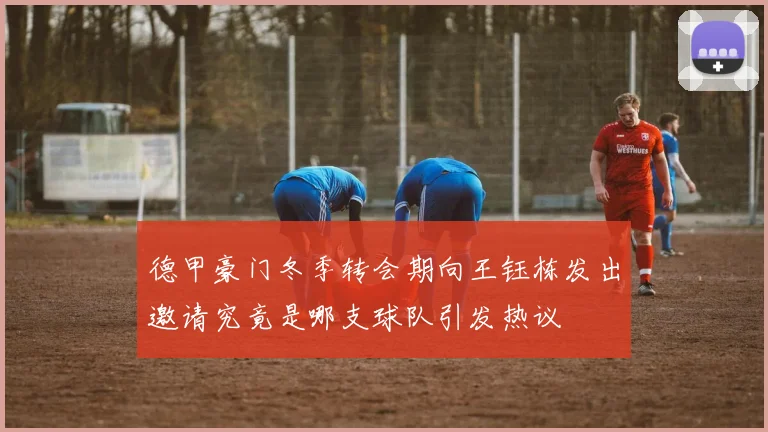 德甲豪门冬季转会期向王钰栋发出邀请究竟是哪支球队引发热议