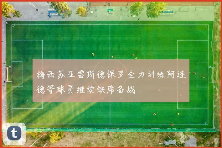 梅西苏亚雷斯德保罗全力训练阿连德等球员继续缺席备战