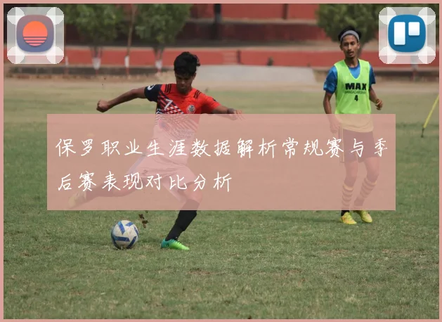 保罗职业生涯数据解析常规赛与季后赛表现对比分析