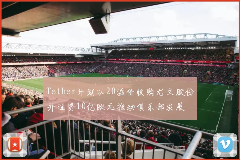 Tether计划以20溢价收购尤文股份并注资10亿欧元推动俱乐部发展
