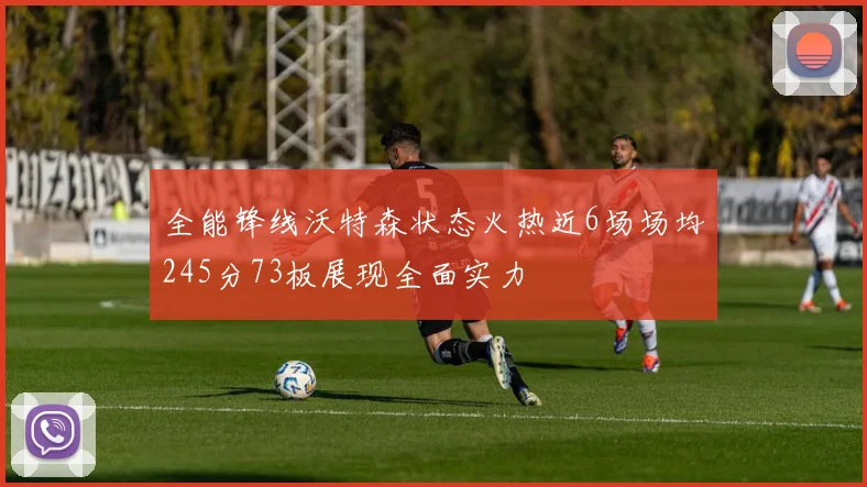 全能锋线沃特森状态火热近6场场均245分73板展现全面实力