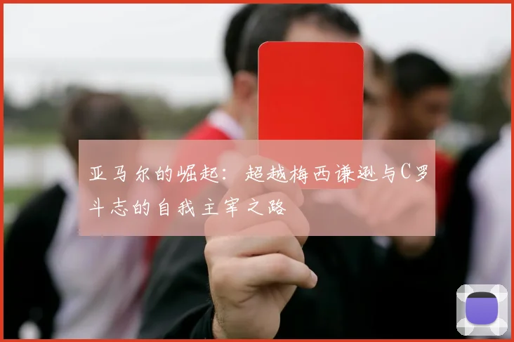 亚马尔的崛起：超越梅西谦逊与C罗斗志的自我主宰之路