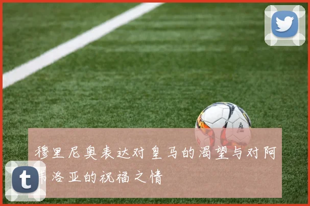 穆里尼奥表达对皇马的渴望与对阿韦洛亚的祝福之情