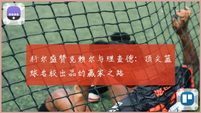 科尔盛赞克赖尔与理查德：顶尖篮球名校出品的赢家之路