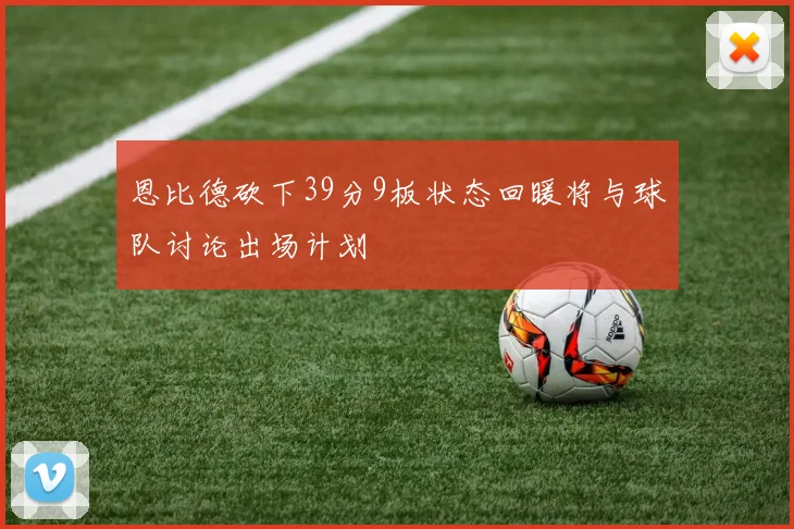 恩比德砍下39分9板状态回暖将与球队讨论出场计划