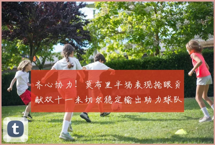 齐心协力！莫布里半场表现抢眼贡献双十一米切尔稳定输出助力球队争胜