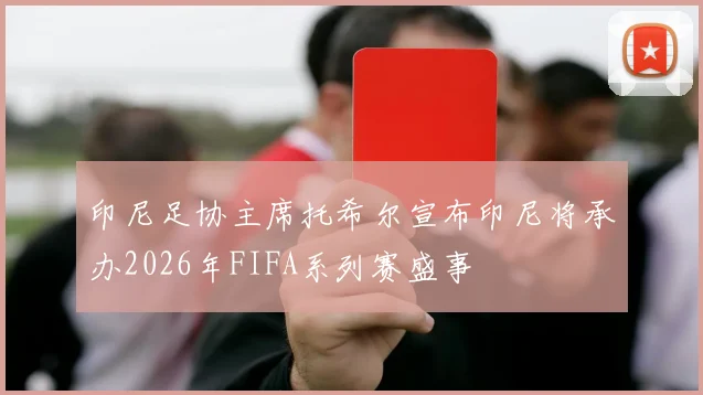 印尼足协主席托希尔宣布印尼将承办2026年FIFA系列赛盛事