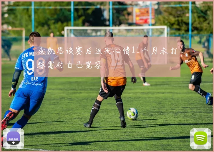 麦凯恩谈赛后沮丧心情11个月未打球需对自己宽容